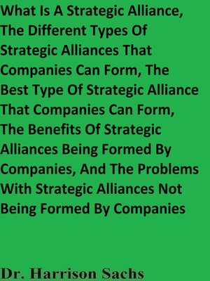 cover image of What Is a Strategic Alliance, the Different Types of Strategic Alliances That Companies Can Form, the Best Type of Strategic Alliance That Companies Can Form, and the Benefits of Strategic Alliances Being Formed by Companies